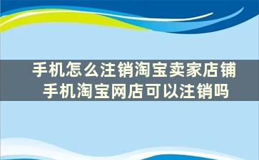 手机怎么注销淘宝卖家店铺 手机淘宝网店可以注销吗